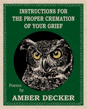 Instructions for the Proper Cremation of Grief by Amber Decker